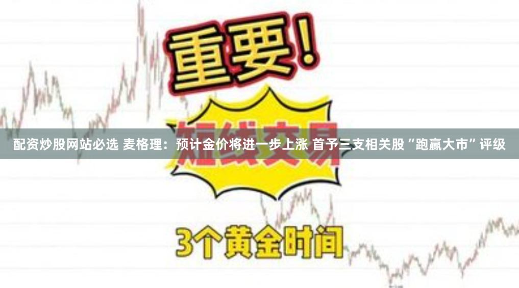 配资炒股网站必选 麦格理：预计金价将进一步上涨 首予三支相关股“跑贏大市”评级