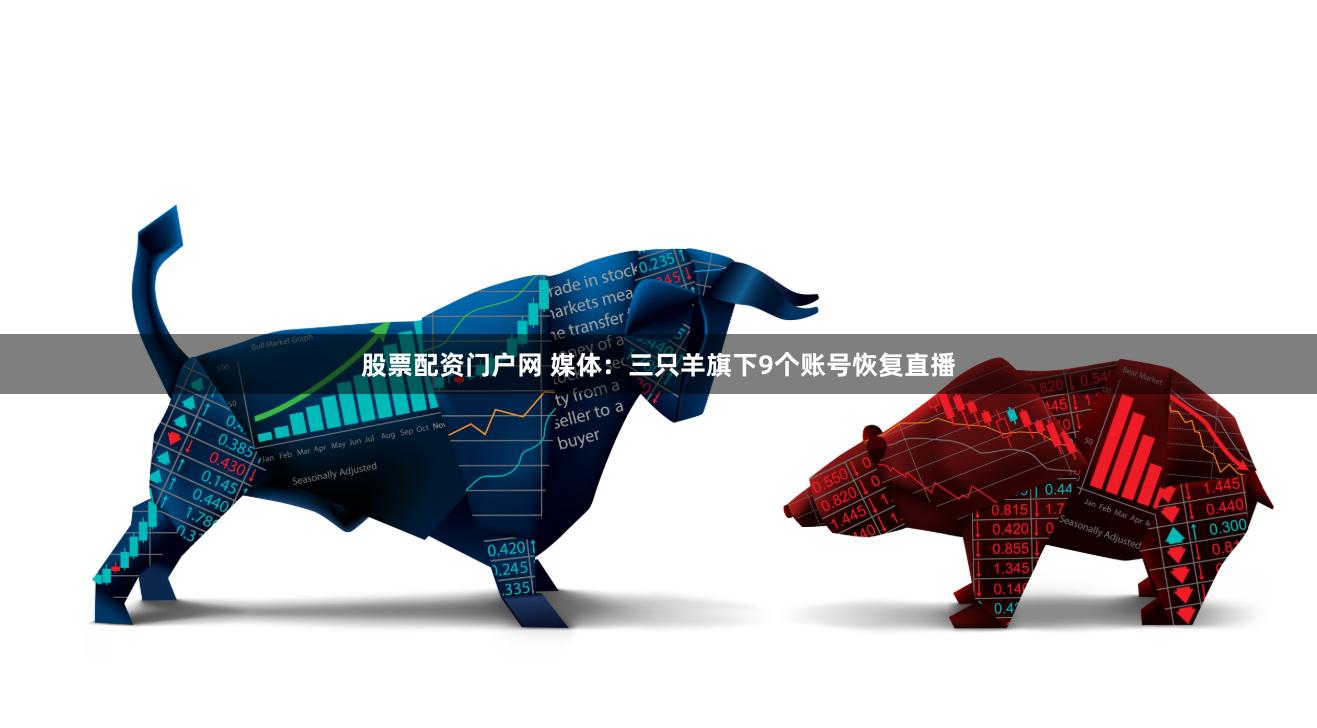 股票配资门户网 媒体：三只羊旗下9个账号恢复直播
