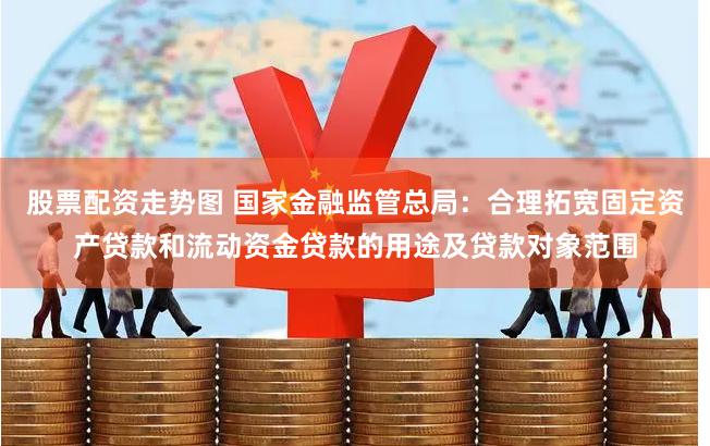 股票配资走势图 国家金融监管总局：合理拓宽固定资产贷款和流动资金贷款的用途及贷款对象范围