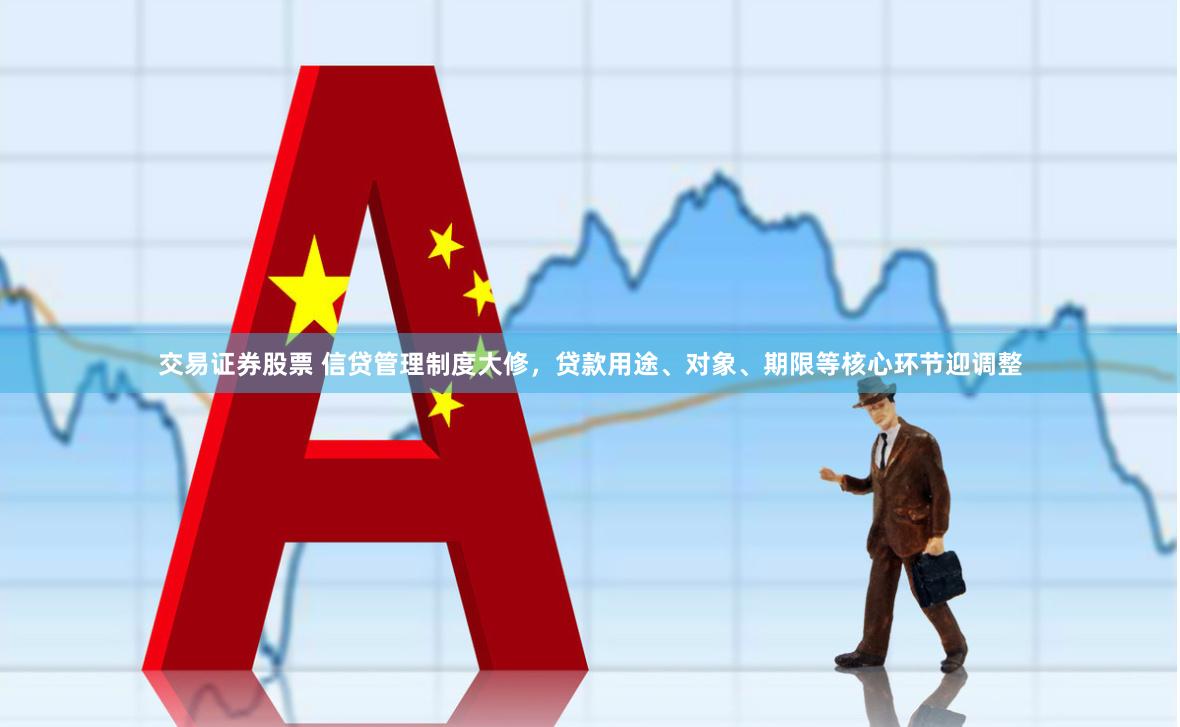 交易证券股票 信贷管理制度大修，贷款用途、对象、期限等核心环节迎调整