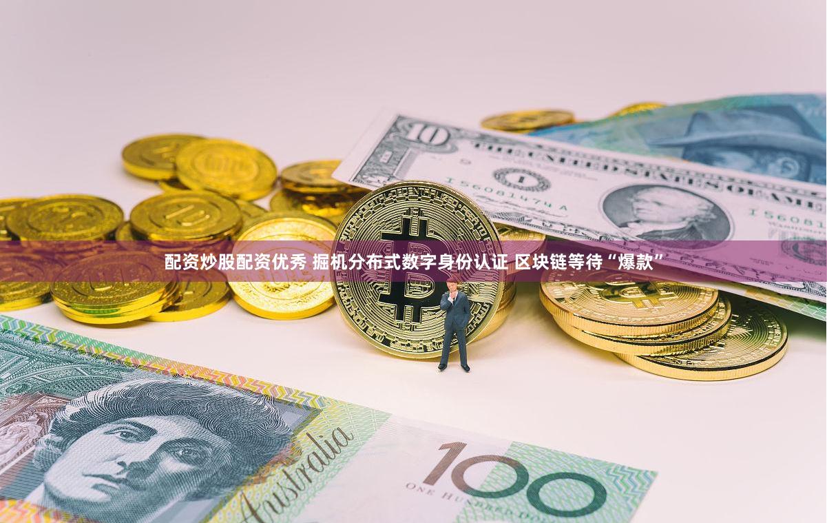 配资炒股配资优秀 掘机分布式数字身份认证 区块链等待“爆款”