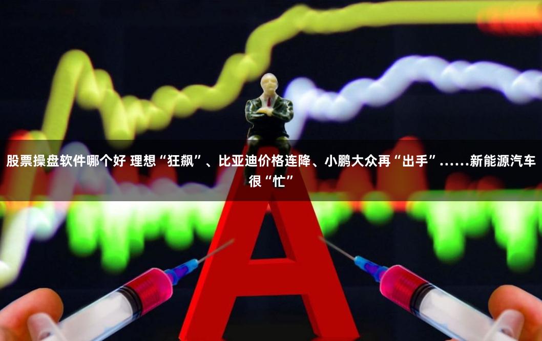 股票操盘软件哪个好 理想“狂飙”、比亚迪价格连降、小鹏大众再“出手”……新能源汽车很“忙”