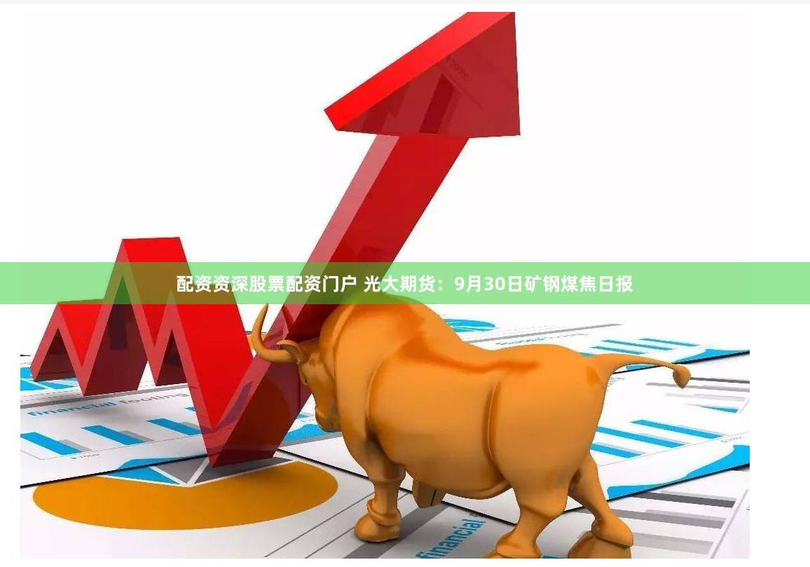 配资资深股票配资门户 光大期货：9月30日矿钢煤焦日报