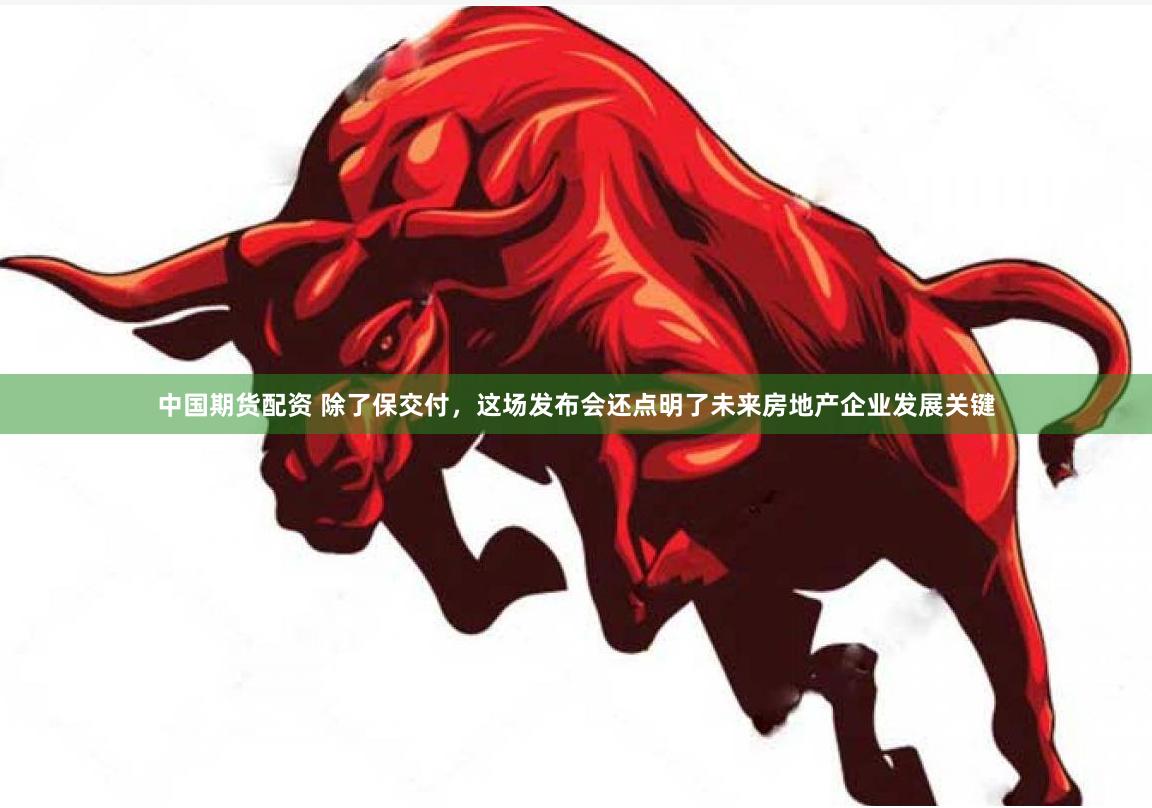 中国期货配资 除了保交付，这场发布会还点明了未来房地产企业发展关键