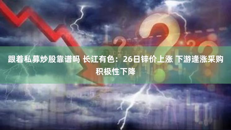 跟着私募炒股靠谱吗 长江有色：26日锌价上涨 下游逢涨采购积极性下降