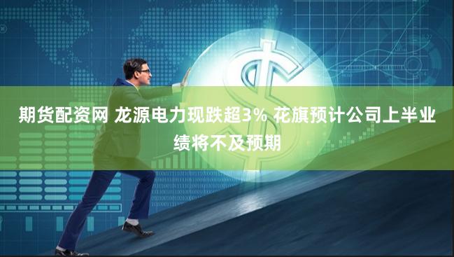 期货配资网 龙源电力现跌超3% 花旗预计公司上半业绩将不及预期