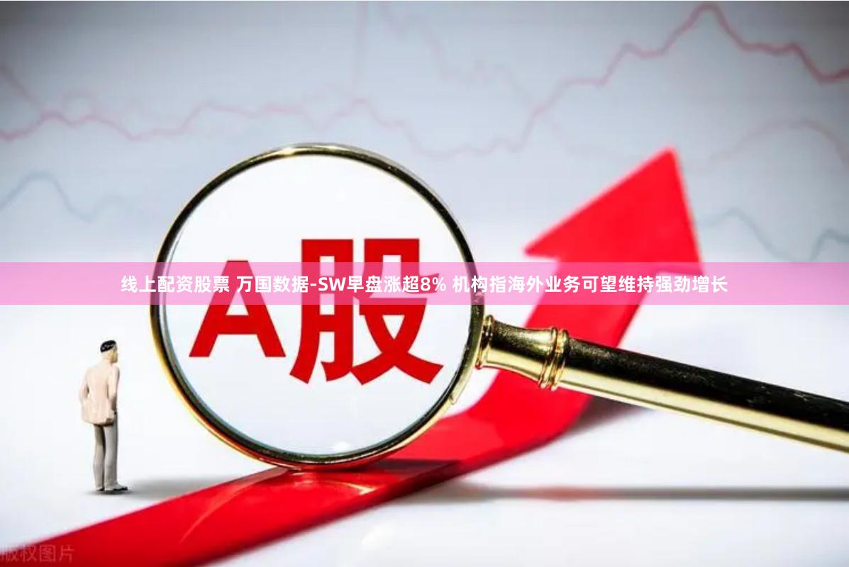 线上配资股票 万国数据-SW早盘涨超8% 机构指海外业务可望维持强劲增长
