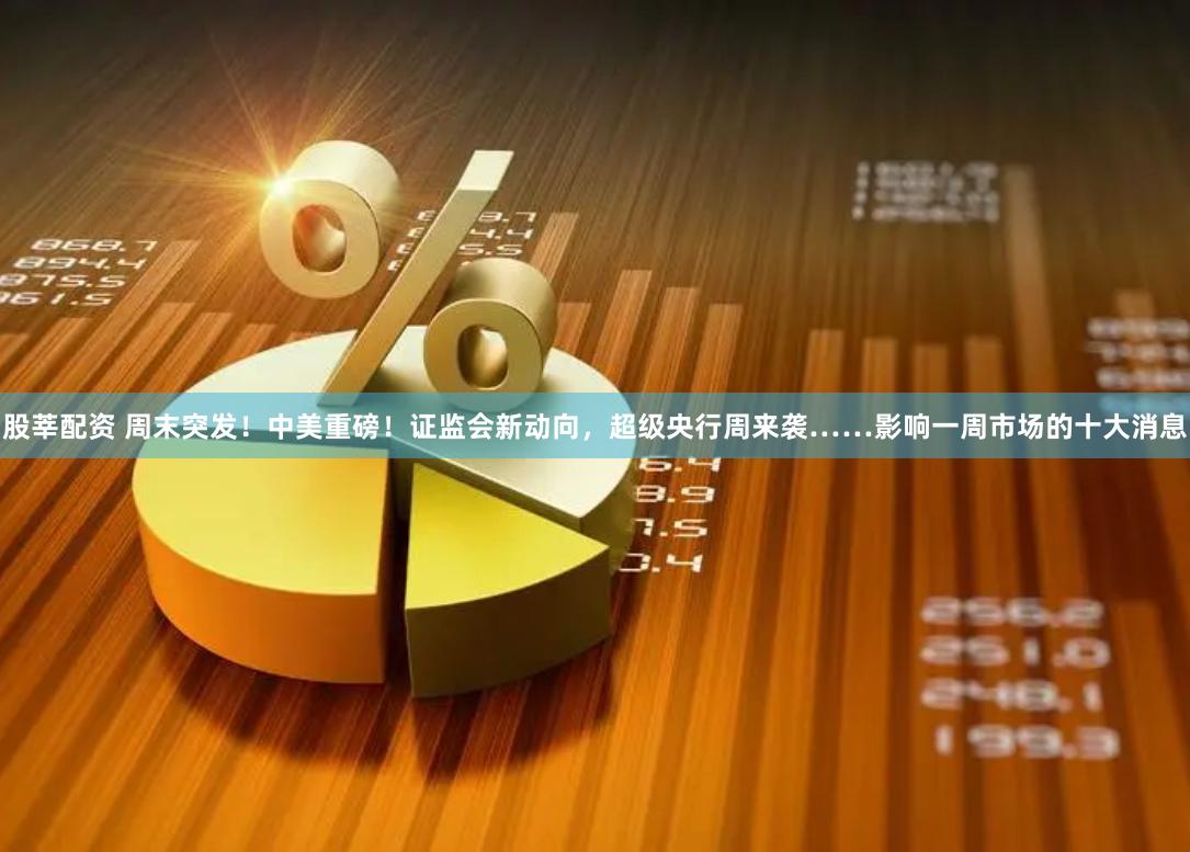 股莘配资 周末突发！中美重磅！证监会新动向，超级央行周来袭……影响一周市场的十大消息