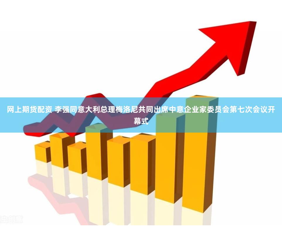 网上期货配资 李强同意大利总理梅洛尼共同出席中意企业家委员会第七次会议开幕式