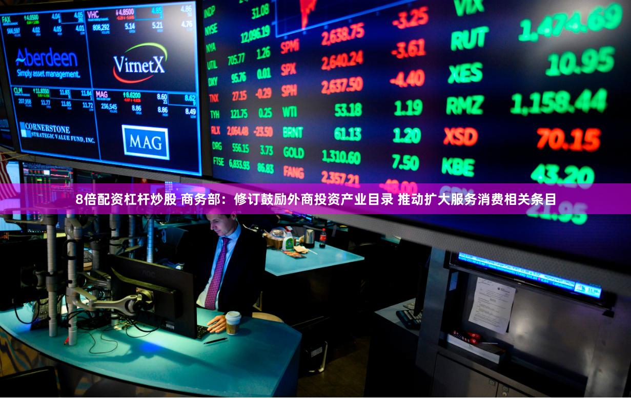 8倍配资杠杆炒股 商务部：修订鼓励外商投资产业目录 推动扩大服务消费相关条目
