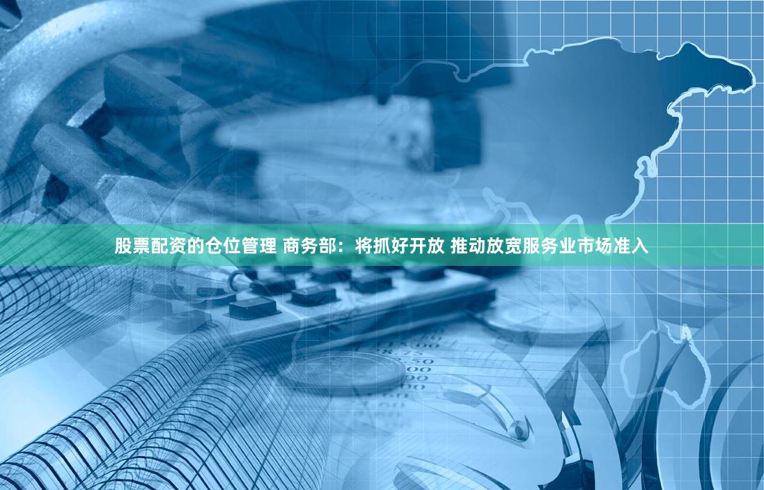 股票配资的仓位管理 商务部：将抓好开放 推动放宽服务业市场准入