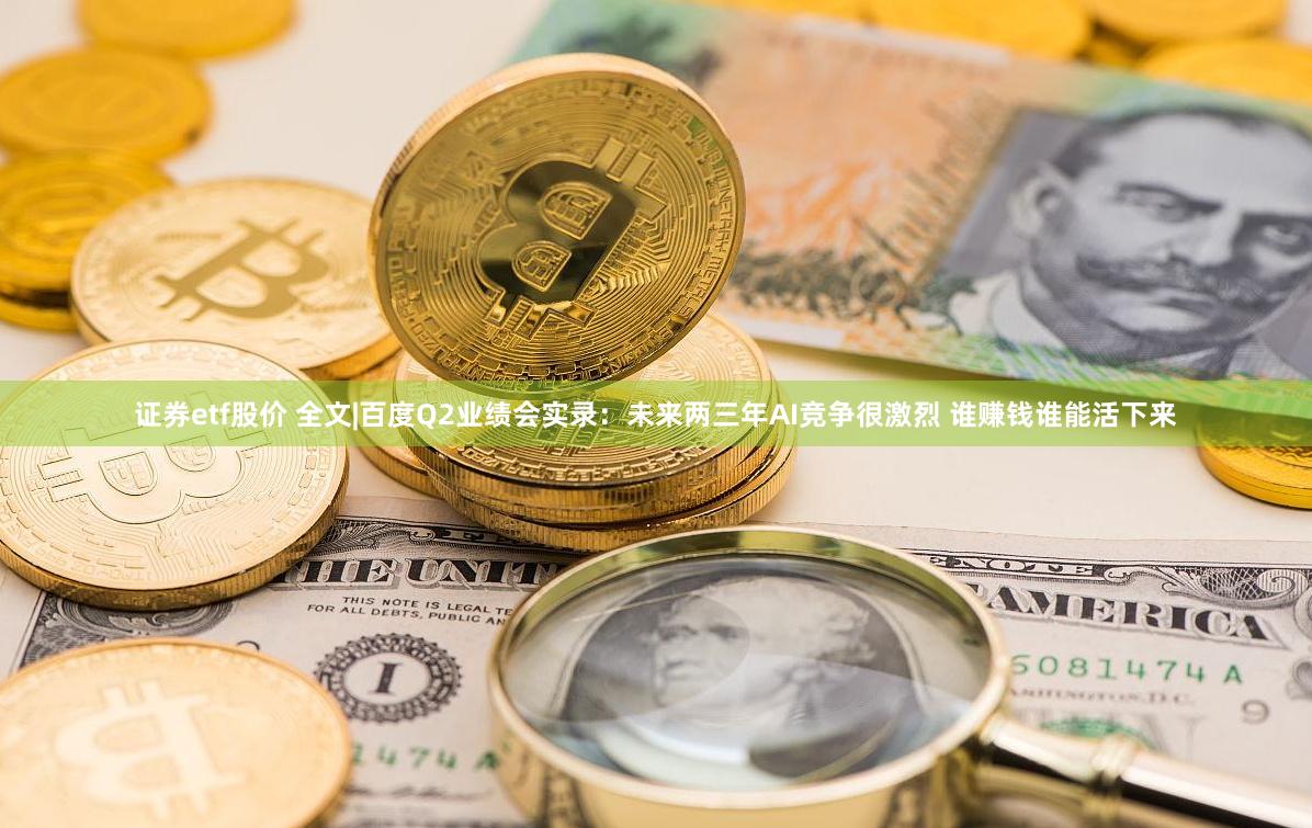 证券etf股价 全文|百度Q2业绩会实录：未来两三年AI竞争很激烈 谁赚钱谁能活下来