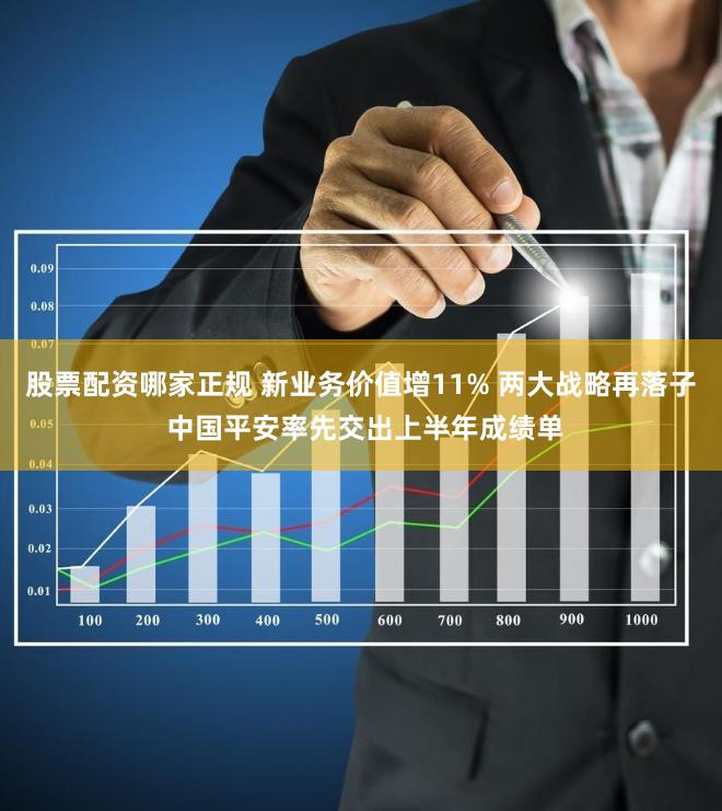 股票配资哪家正规 新业务价值增11% 两大战略再落子 中国平安率先交出上半年成绩单
