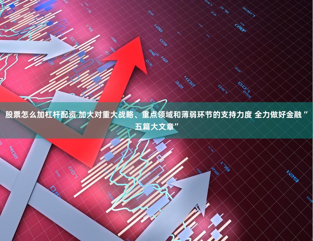 股票怎么加杠杆配资 加大对重大战略、重点领域和薄弱环节的支持力度 全力做好金融“五篇大文章”