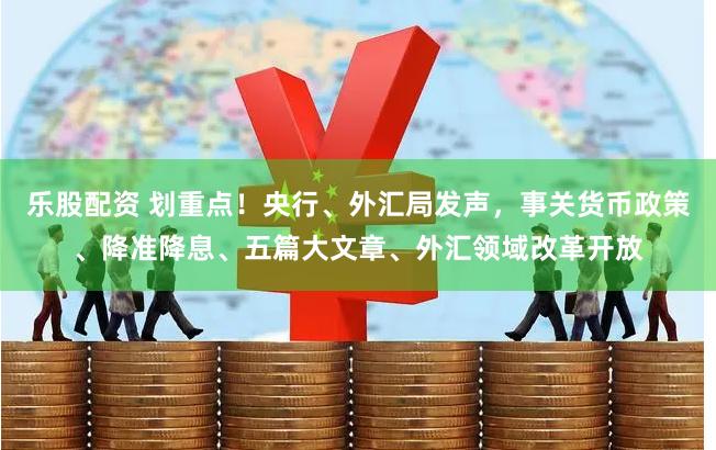 乐股配资 划重点！央行、外汇局发声，事关货币政策、降准降息、五篇大文章、外汇领域改革开放