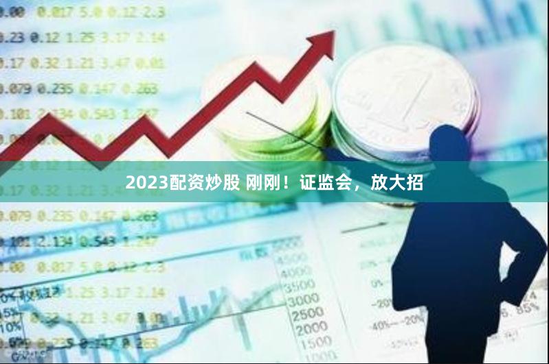 2023配资炒股 刚刚！证监会，放大招