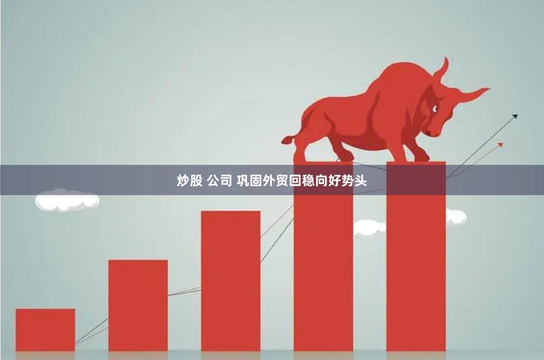 炒股 公司 巩固外贸回稳向好势头
