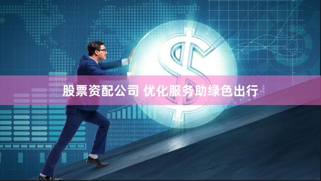 股票资配公司 优化服务助绿色出行