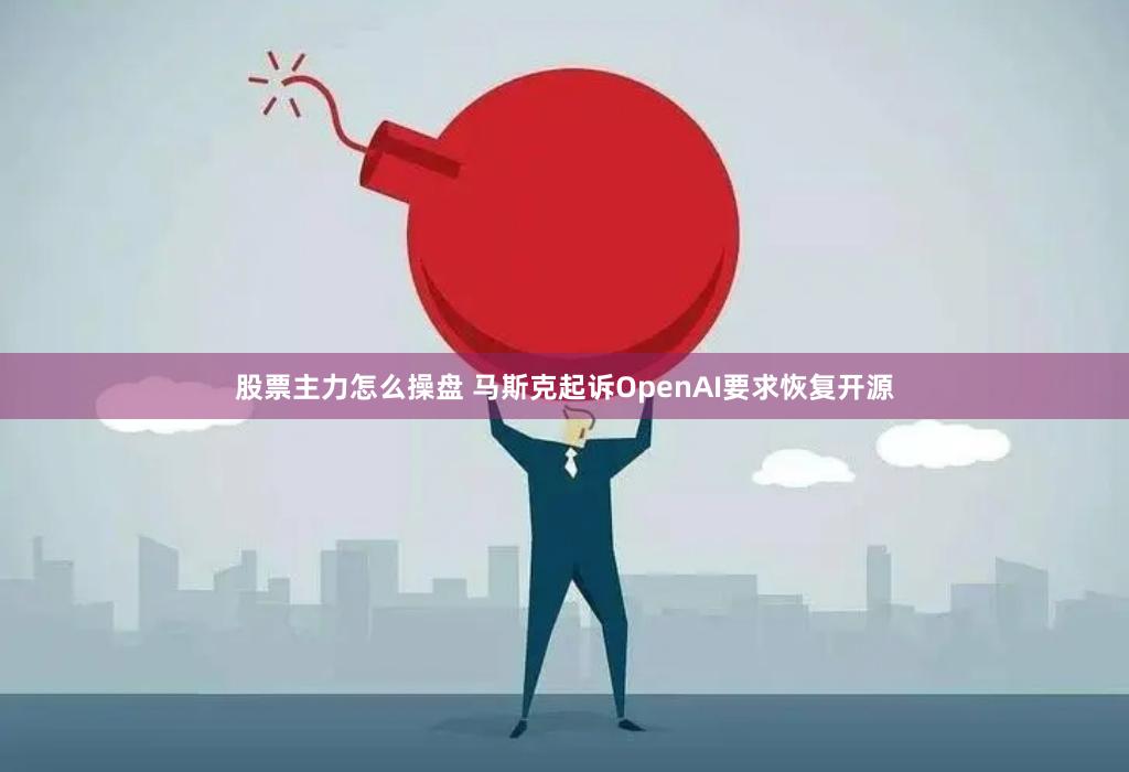 股票主力怎么操盘 马斯克起诉OpenAI要求恢复开源