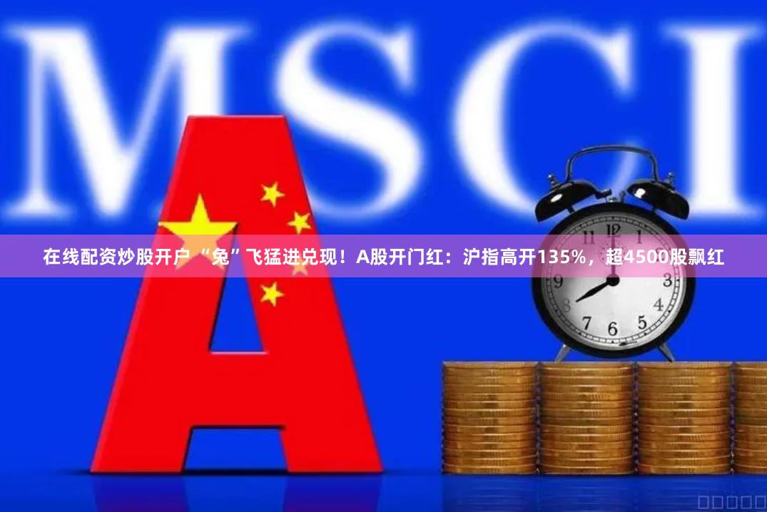 在线配资炒股开户 “兔”飞猛进兑现！A股开门红：沪指高开135%，超4500股飘红