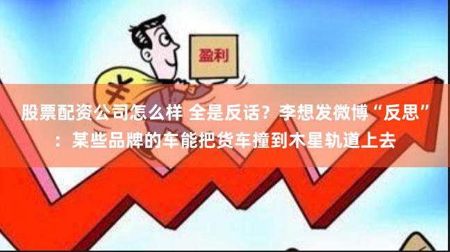 股票配资公司怎么样 全是反话？李想发微博“反思”：某些品牌的车能把货车撞到木星轨道上去