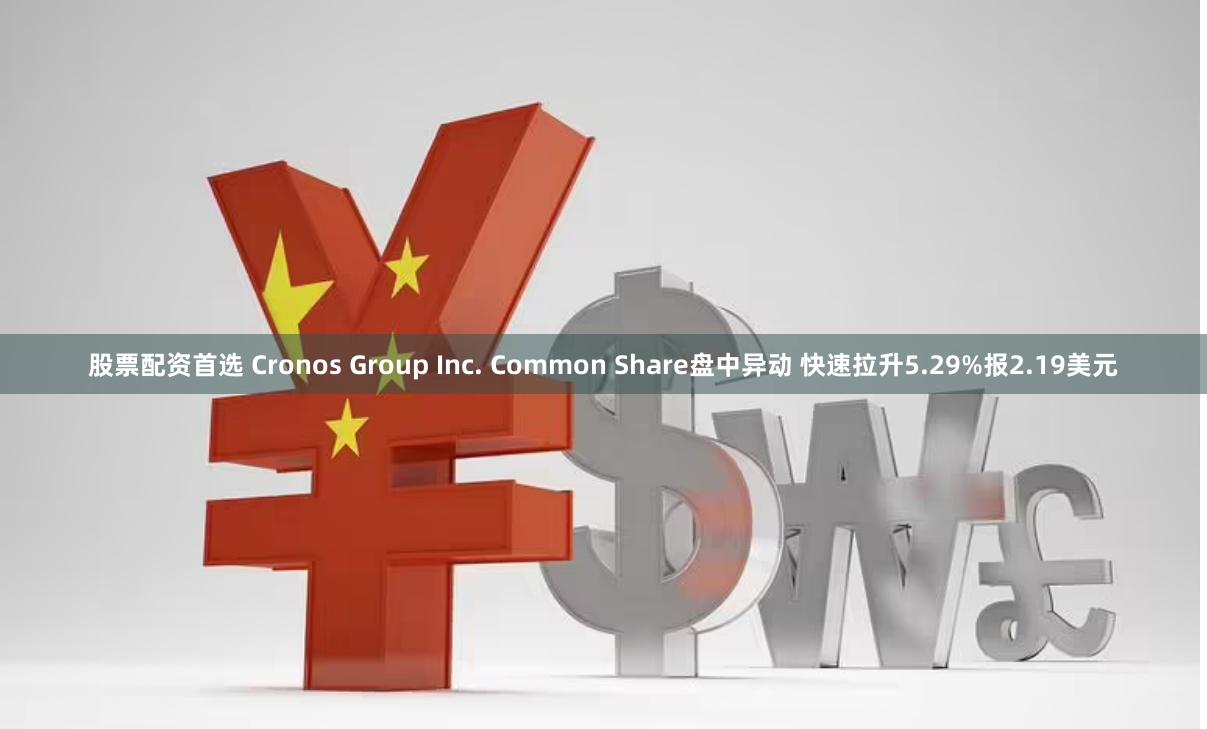 股票配资首选 Cronos Group Inc. Common Share盘中异动 快速拉升5.29%报2.19美元