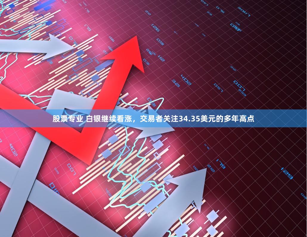 股票专业 白银继续看涨，交易者关注34.35美元的多年高点