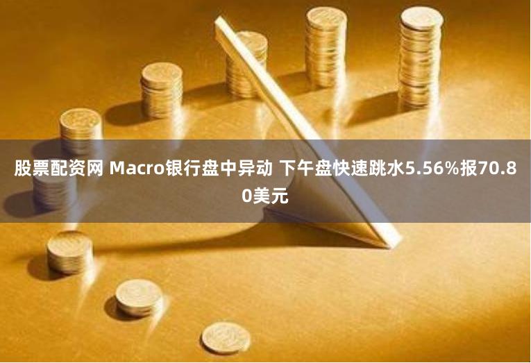 股票配资网 Macro银行盘中异动 下午盘快速跳水5.56%报70.80美元