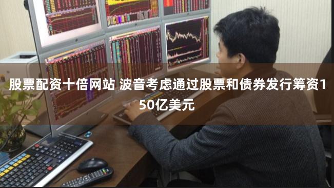 股票配资十倍网站 波音考虑通过股票和债券发行筹资150亿美元