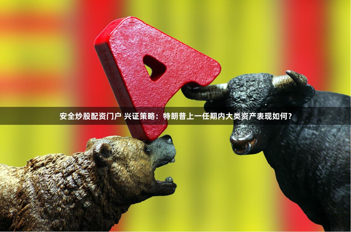安全炒股配资门户 兴证策略：特朗普上一任期内大类资产表现如何？