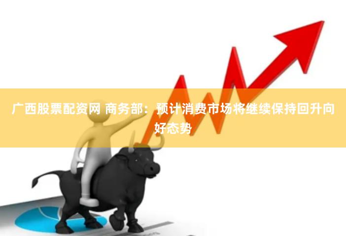 广西股票配资网 商务部：预计消费市场将继续保持回升向好态势