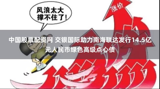 中国股票配资网 交银国际助力南海联达发行14.5亿元人民币绿色高级点心债
