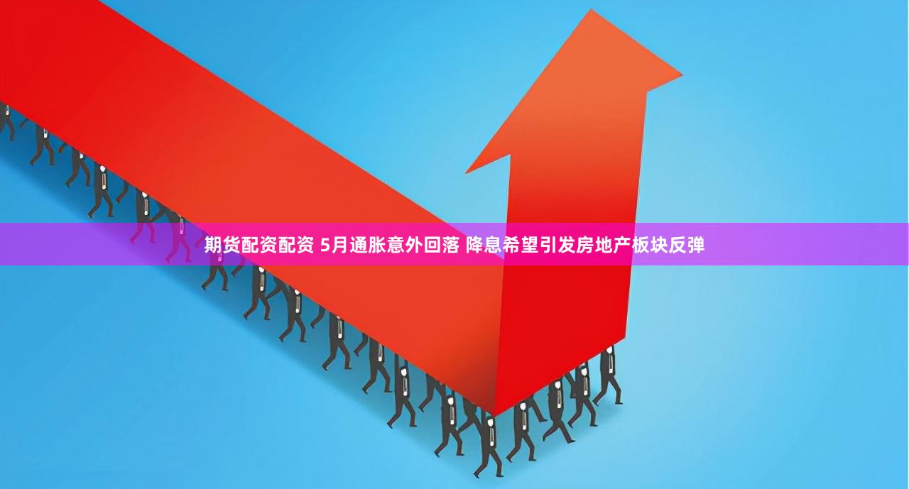 期货配资配资 5月通胀意外回落 降息希望引发房地产板块反弹