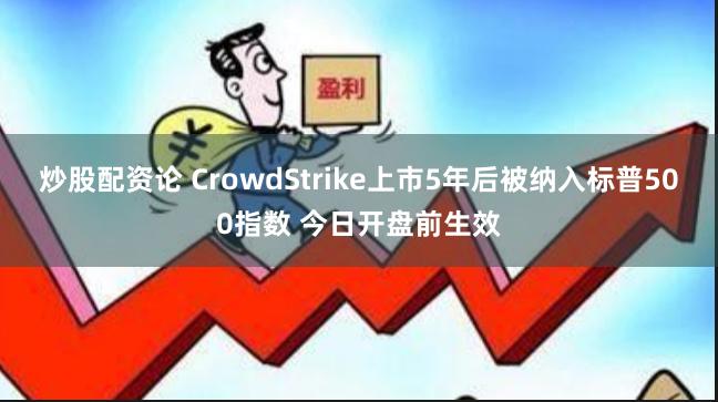 炒股配资论 CrowdStrike上市5年后被纳入标普500指数 今日开盘前生效