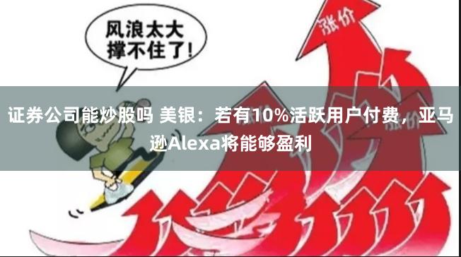 证券公司能炒股吗 美银：若有10%活跃用户付费，亚马逊Alexa将能够盈利