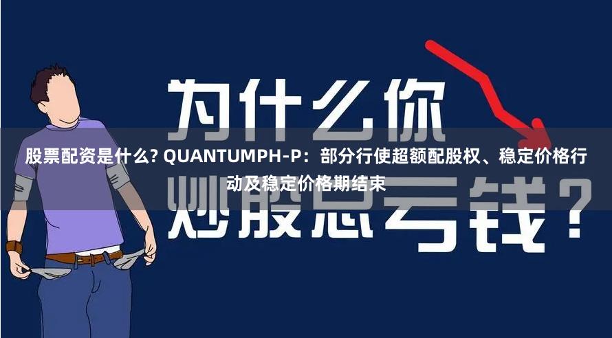 股票配资是什么? QUANTUMPH-P：部分行使超额配股权、稳定价格行动及稳定价格期结束