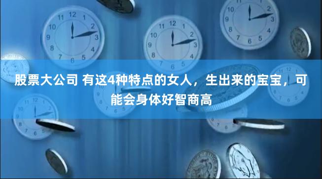 股票大公司 有这4种特点的女人，生出来的宝宝，可能会身体好智商高