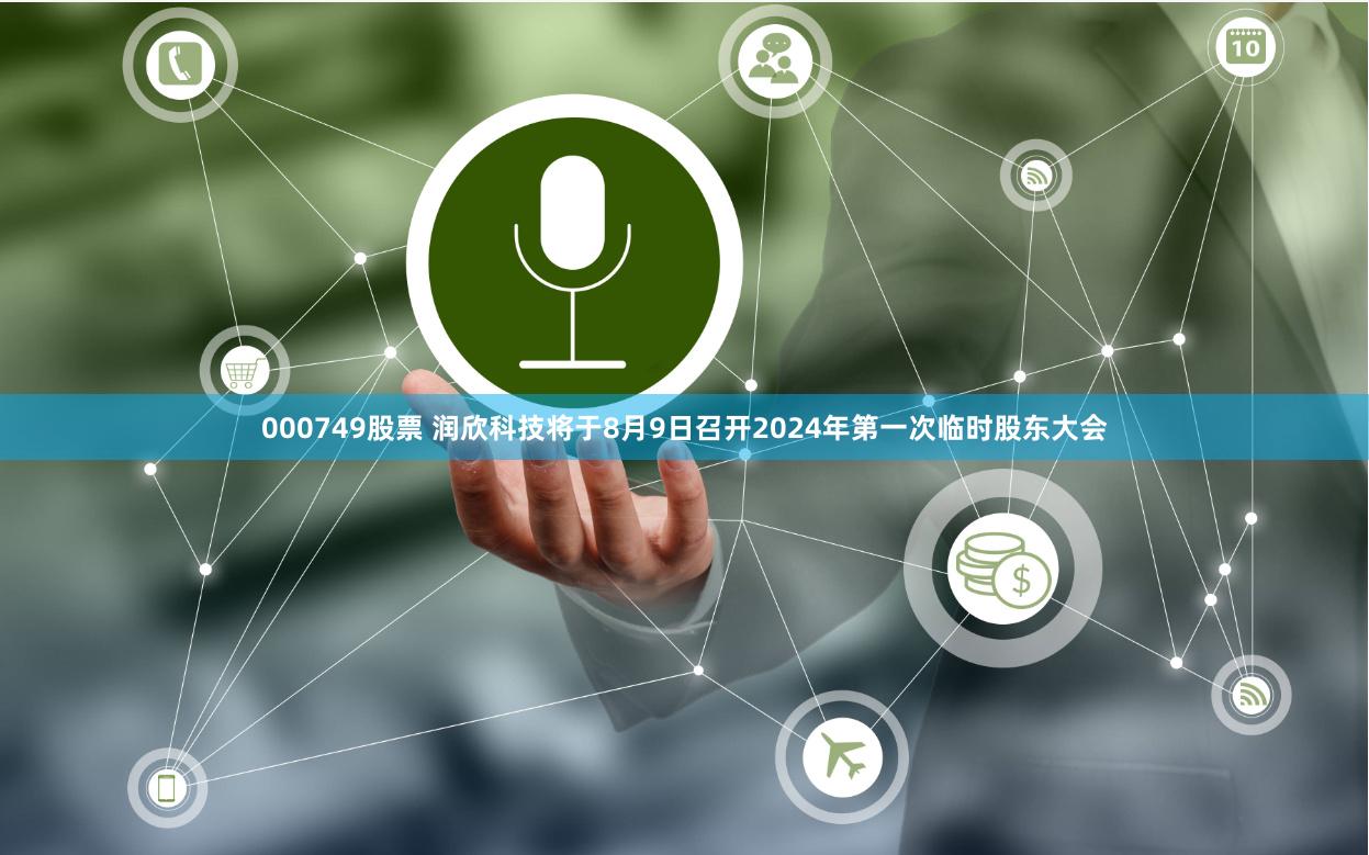000749股票 润欣科技将于8月9日召开2024年第一次临时股东大会