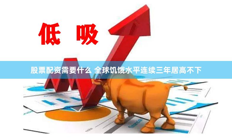 股票配资需要什么 全球饥饿水平连续三年居高不下