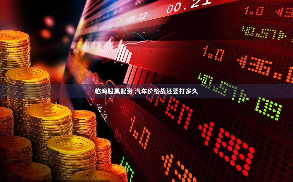 临海股票配资 汽车价格战还要打多久