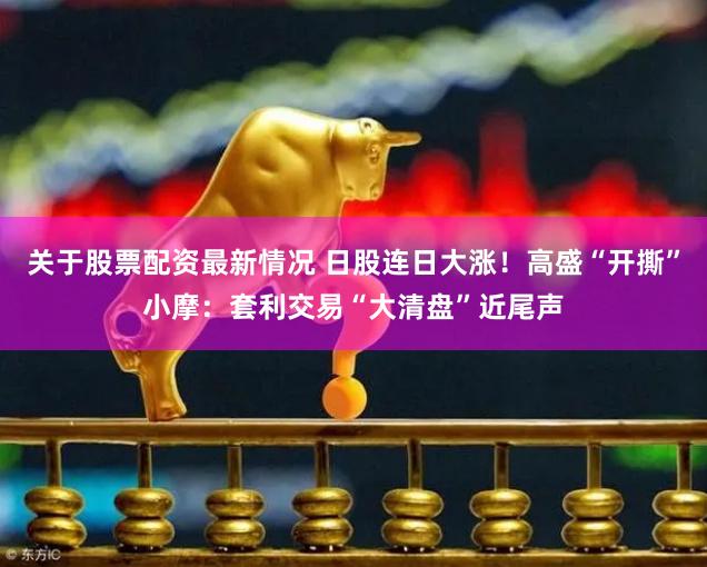 关于股票配资最新情况 日股连日大涨！高盛“开撕”小摩：套利交易“大清盘”近尾声