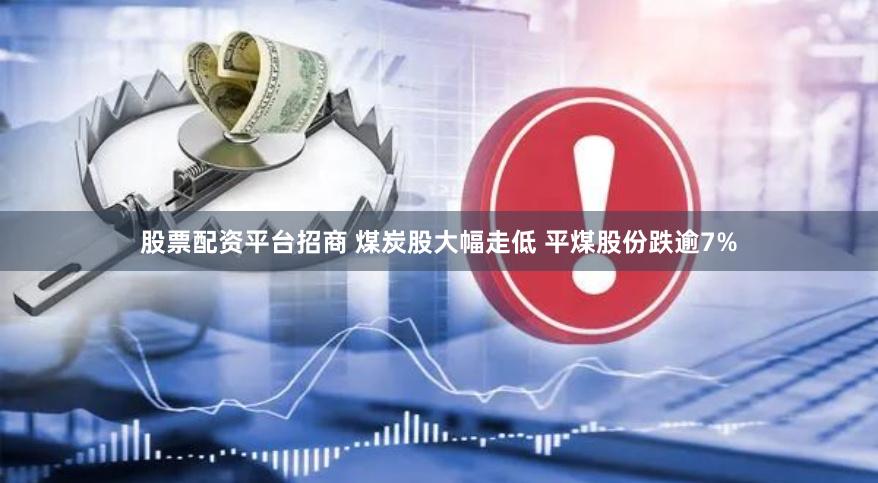 股票配资平台招商 煤炭股大幅走低 平煤股份跌逾7%