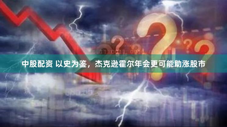 中股配资 以史为鉴，杰克逊霍尔年会更可能助涨股市