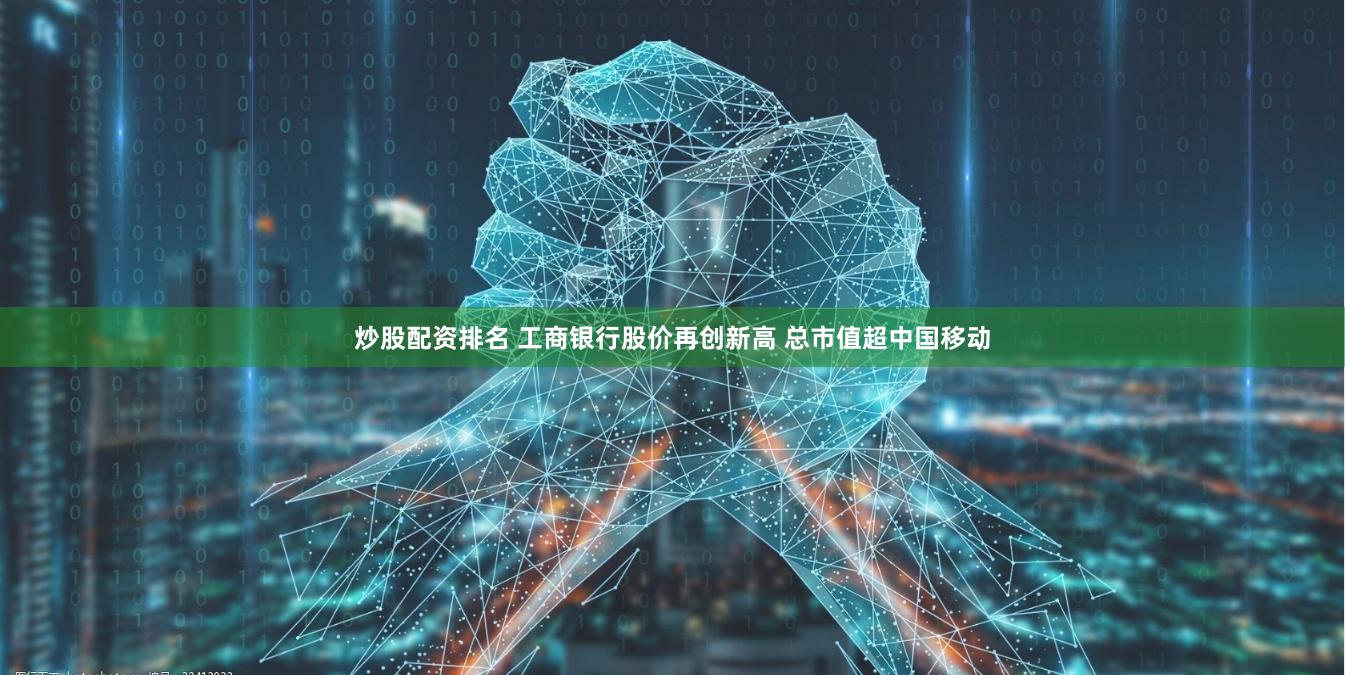 炒股配资排名 工商银行股价再创新高 总市值超中国移动
