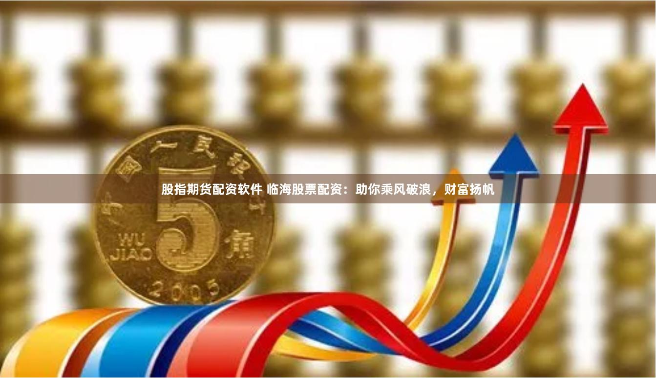 股指期货配资软件 临海股票配资：助你乘风破浪，财富扬帆