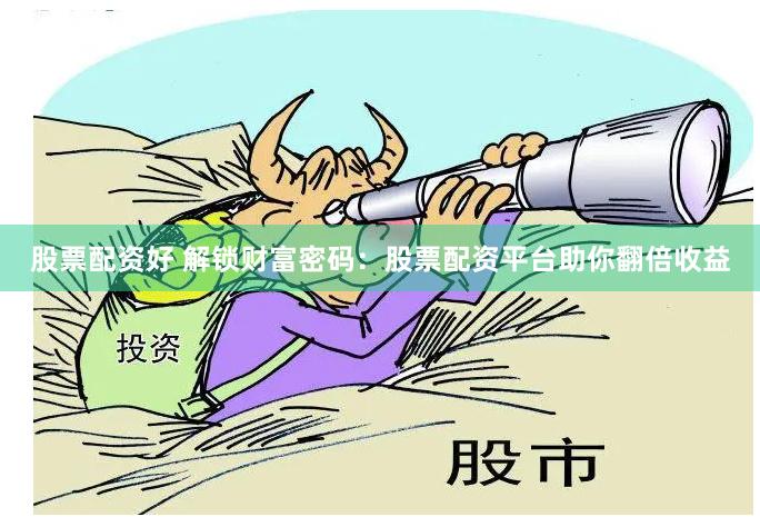 股票配资好 解锁财富密码：股票配资平台助你翻倍收益
