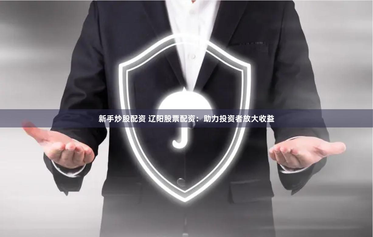 新手炒股配资 辽阳股票配资：助力投资者放大收益