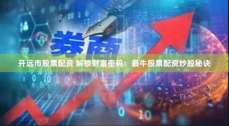 开远市股票配资 解锁财富密码：最牛股票配资炒股秘诀