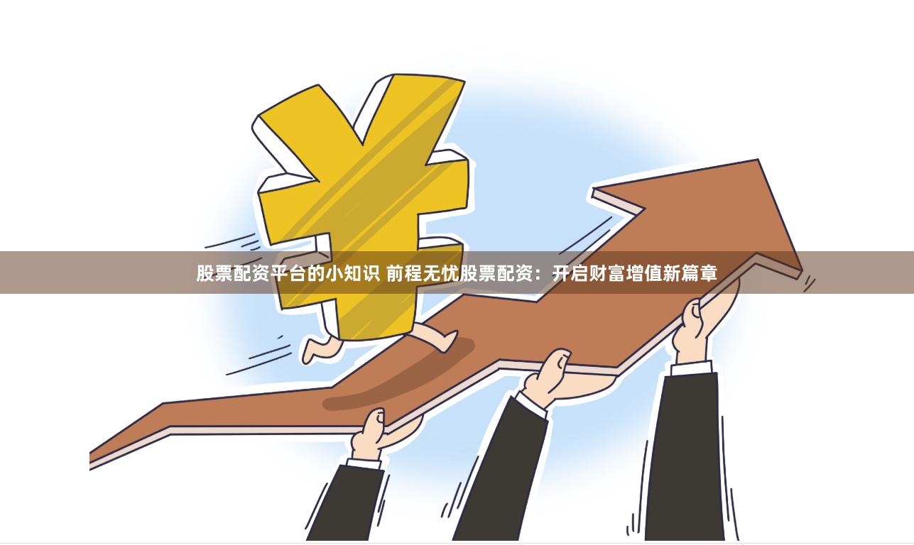 股票配资平台的小知识 前程无忧股票配资：开启财富增值新篇章