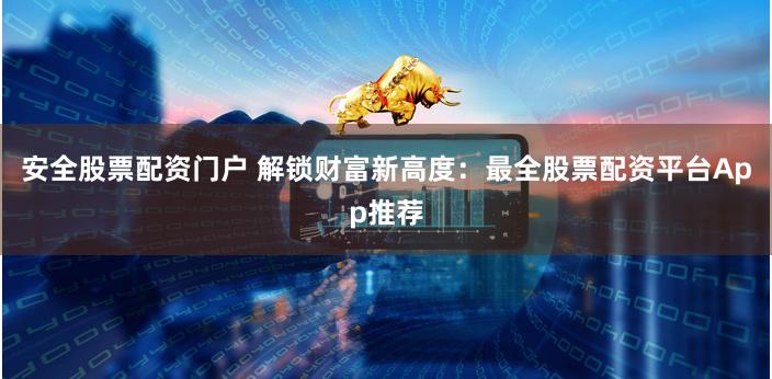 安全股票配资门户 解锁财富新高度：最全股票配资平台App推荐